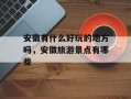 安徽有什么好玩的地方吗，安徽旅游景点有哪些