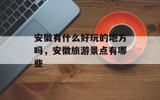 安徽有什么好玩的地方吗，安徽旅游景点有哪些