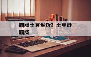 腊肠土豆焖饭？土豆炒腊肠