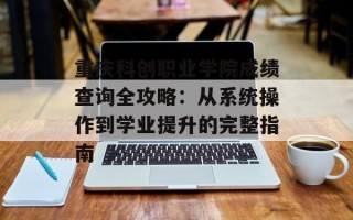 重庆科创职业学院成绩查询全攻略：从系统操作到学业提升的完整指南