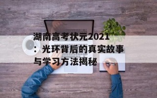 湖南高考状元2021：光环背后的真实故事与学习方法揭秘