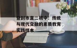 登封市直二初中：传统与现代交融的素质教育实践样本
