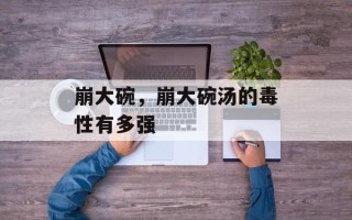 崩大碗，崩大碗汤的毒性有多强