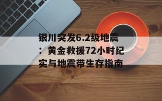 银川突发6.2级地震：黄金救援72小时纪实与地震带生存指南