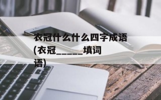 衣冠什么什么四字成语(衣冠_____填词语)