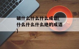 破什么什么什么成语(什么什么什么绝的成语)