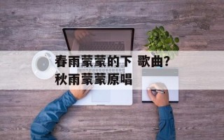 春雨蒙蒙的下 歌曲？秋雨蒙蒙原唱