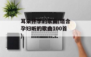 耳朵怀孕的歌曲(适合孕妇听的歌曲100首)
