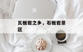瓦板岩之乡，石板岩景区