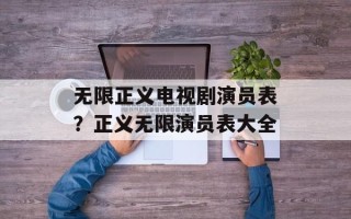 无限正义电视剧演员表？正义无限演员表大全