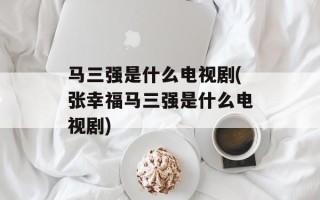 马三强是什么电视剧(张幸福马三强是什么电视剧)