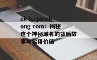 zk hagaozhong com：揭秘这个神秘域名的背后故事与实用价值