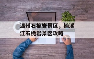 温州石桅岩景区，楠溪江石桅岩景区攻略