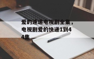 爱的速递电视剧全集，电视剧爱的快递1到44集