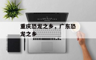 重庆恐龙之乡，广东恐龙之乡