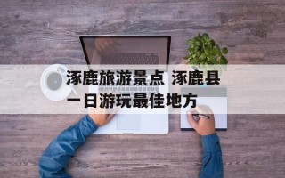 涿鹿旅游景点 涿鹿县一日游玩最佳地方