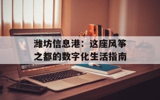 潍坊信息港：这座风筝之都的数字化生活指南