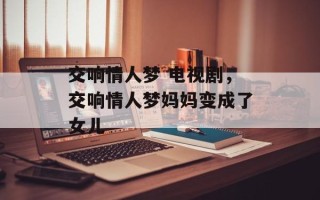 交响情人梦 电视剧，交响情人梦妈妈变成了女儿