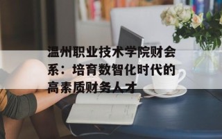 温州职业技术学院财会系：培育数智化时代的高素质财务人才