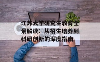江苏大学研究生教育全景解读：从招生培养到科研创新的深度指南
