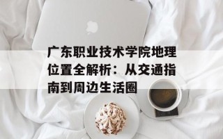 广东职业技术学院地理位置全解析：从交通指南到周边生活圈