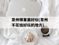常州哪里最好玩(常州不花钱好玩的地方)