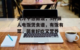 天冷不想做饭，3种懒人电饭煲食谱，有饭有菜，简单好吃又营养