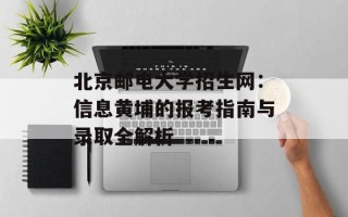 北京邮电大学招生网：信息黄埔的报考指南与录取全解析