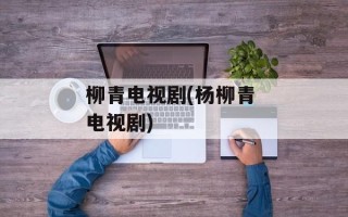 柳青电视剧(杨柳青 电视剧)