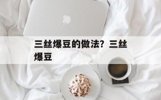 三丝爆豆的做法？三丝爆豆