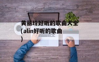 黄丽玲好听的歌曲大全(alin好听的歌曲)