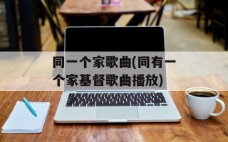 同一个家歌曲(同有一个家基督歌曲播放)