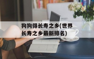狗狗得长寿之乡(世界长寿之乡最新排名)