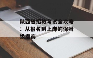 陕西省招教考试全攻略：从报名到上岸的保姆级指南