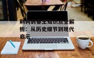 荆轲刺秦王知识点全解析：从历史细节到现代启示