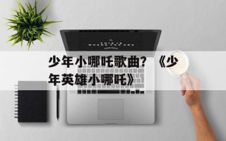 少年小哪吒歌曲？《少年英雄小哪吒》