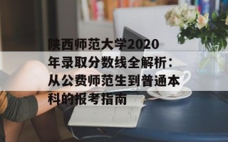 陕西师范大学2020年录取分数线全解析：从公费师范生到普通本科的报考指南