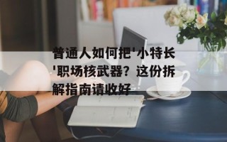 普通人如何把'小特长'职场核武器？这份拆解指南请收好