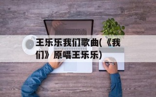 王乐乐我们歌曲(《我们》原唱王乐乐)
