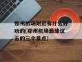 郑州机场附近有什么好玩的(郑州机场最建议去的三个景点)
