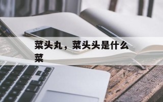 菜头丸，菜头头是什么菜