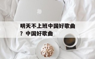 明天不上班中国好歌曲？中国好歌曲