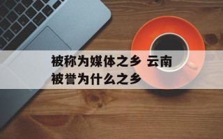 被称为媒体之乡 云南被誉为什么之乡