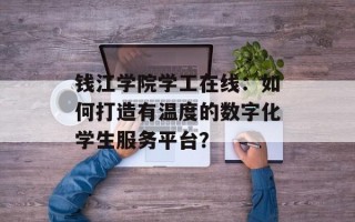 钱江学院学工在线：如何打造有温度的数字化学生服务平台？