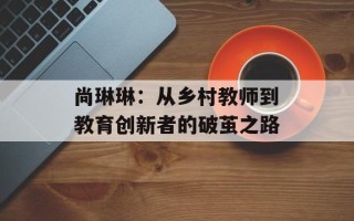 尚琳琳：从乡村教师到教育创新者的破茧之路