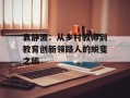 袁静波：从乡村教师到教育创新领路人的蜕变之旅