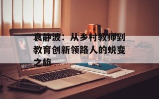 袁静波：从乡村教师到教育创新领路人的蜕变之旅