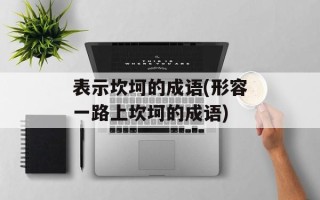表示坎坷的成语(形容一路上坎坷的成语)