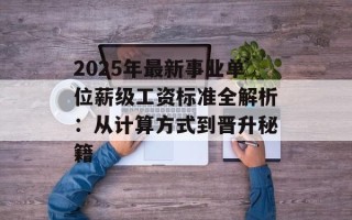 2025年最新事业单位薪级工资标准全解析：从计算方式到晋升秘籍