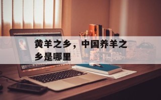 黄羊之乡，中国养羊之乡是哪里